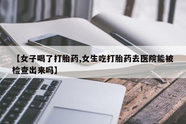 网上米非司酮打胎药官网【女子喝了打胎药,女生吃打胎药去医院能被检查出来吗】