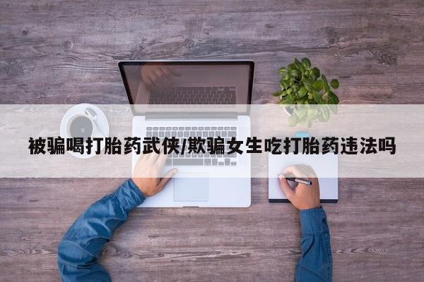 网上米非司酮打胎药官网被骗喝打胎药武侠/欺骗女生吃打胎药违法吗