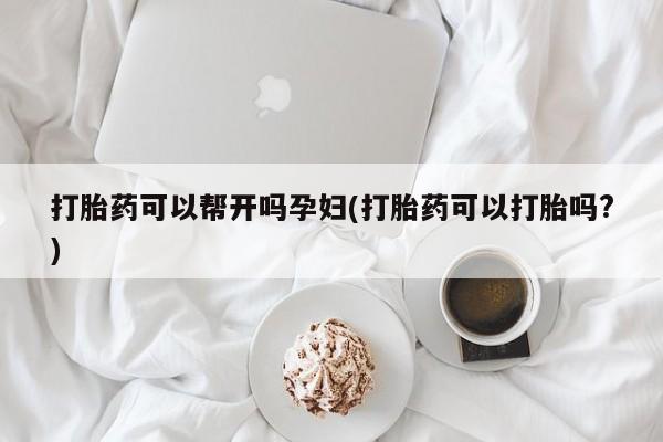 网上米非司酮打胎药官网打胎药可以帮开吗孕妇(打胎药可以打胎吗?)