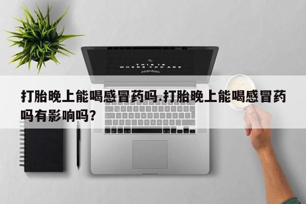 网上米非司酮打胎药官网打胎晚上能喝感冒药吗.打胎晚上能喝感冒药吗有影响吗？
