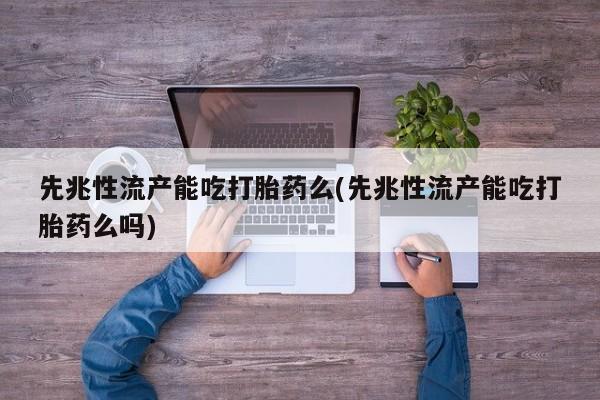 网上米非司酮打胎药官网先兆性流产能吃打胎药么(先兆性流产能吃打胎药么吗)