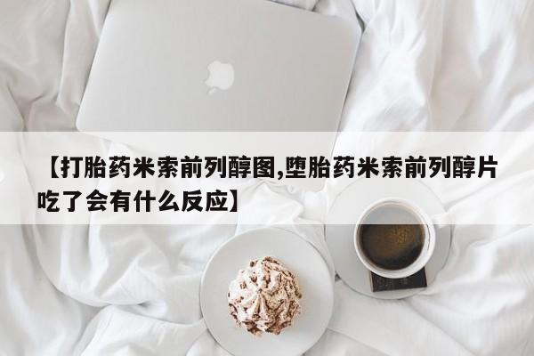 网上米非司酮打胎药官网【打胎药米索前列醇图,堕胎药米索前列醇片吃了会有什么反应】