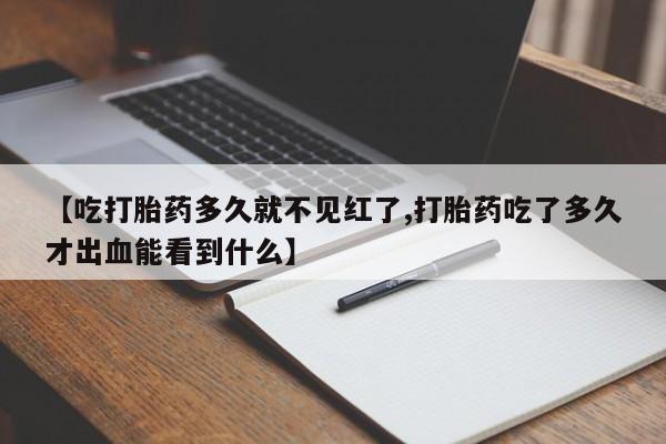 网上米非司酮打胎药官网【吃打胎药多久就不见红了,打胎药吃了多久才出血能看到什么】