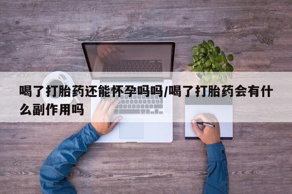 网上米非司酮打胎药官网喝了打胎药还能怀孕吗吗/喝了打胎药会有什么副作用吗