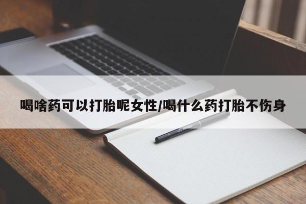 网上米非司酮打胎药官网喝啥药可以打胎呢女性/喝什么药打胎不伤身
