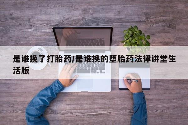 网上米非司酮打胎药官网是谁换了打胎药/是谁换的堕胎药法律讲堂生活版