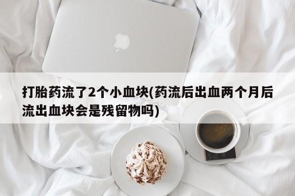 网上米非司酮打胎药官网打胎药流了2个小血块(药流后出血两个月后流出血块会是残留物吗)