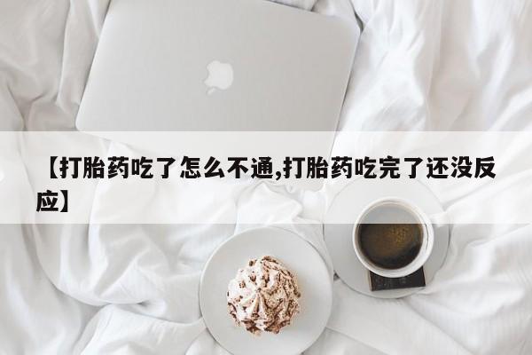 网上米非司酮打胎药官网【打胎药吃了怎么不通,打胎药吃完了还没反应】