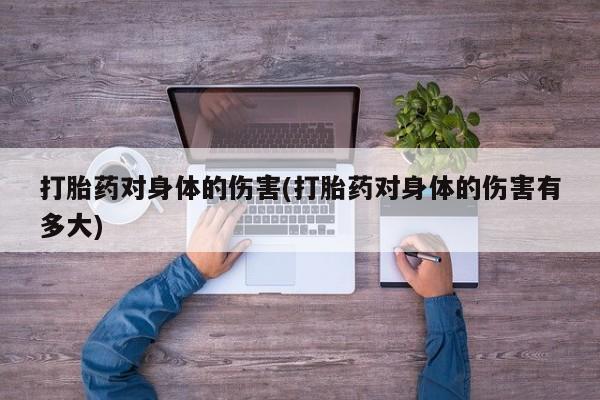 网上米非司酮打胎药官网打胎药对身体的伤害(打胎药对身体的伤害有多大)