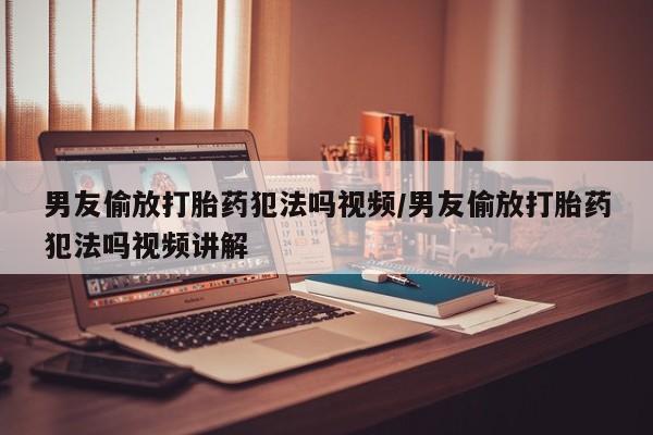 网上米非司酮打胎药官网男友偷放打胎药犯法吗视频/男友偷放打胎药犯法吗视频讲解