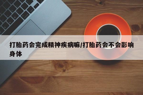 网上米非司酮打胎药官网打胎药会完成精神疾病嘛/打胎药会不会影响身体