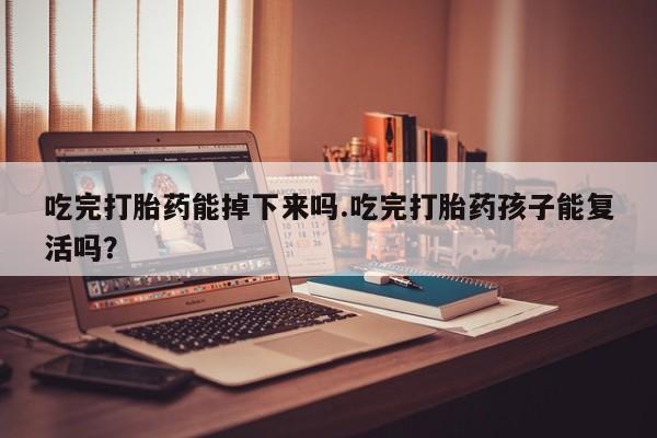 网上米非司酮打胎药官网吃完打胎药能掉下来吗.吃完打胎药孩子能复活吗？