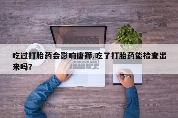 网上米非司酮打胎药官网吃过打胎药会影响唐筛.吃了打胎药能检查出来吗？