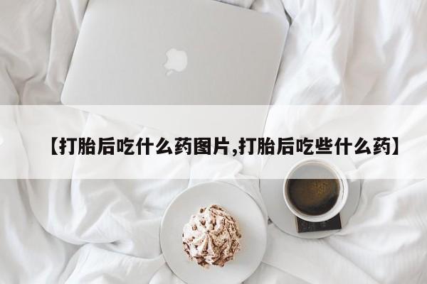 网上米非司酮打胎药官网【打胎后吃什么药图片,打胎后吃些什么药】