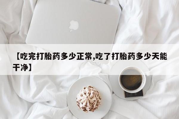 网上米非司酮打胎药官网【吃完打胎药多少正常,吃了打胎药多少天能干净】