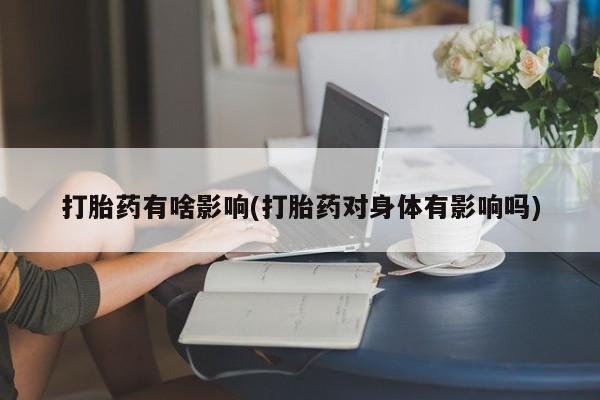 网上米非司酮打胎药官网打胎药有啥影响(打胎药对身体有影响吗)
