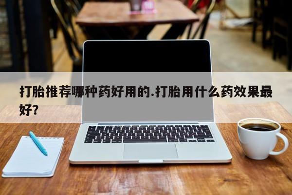 网上米非司酮打胎药官网打胎推荐哪种药好用的.打胎用什么药效果最好？