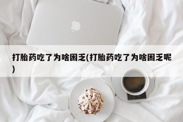 网上米非司酮打胎药官网打胎药吃了为啥困乏(打胎药吃了为啥困乏呢)