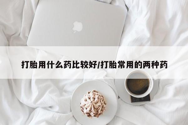 网上米非司酮打胎药官网打胎用什么药比较好/打胎常用的两种药