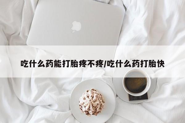 网上米非司酮打胎药官网吃什么药能打胎疼不疼/吃什么药打胎快