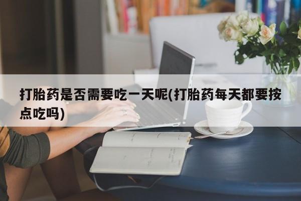 网上米非司酮打胎药官网打胎药是否需要吃一天呢(打胎药每天都要按点吃吗)