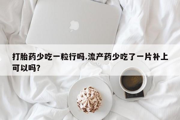 网上米非司酮打胎药官网打胎药少吃一粒行吗.流产药少吃了一片补上可以吗？