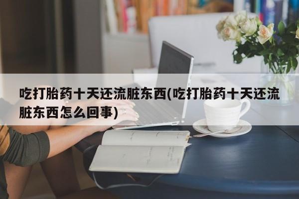 网上米非司酮打胎药官网吃打胎药十天还流脏东西(吃打胎药十天还流脏东西怎么回事)