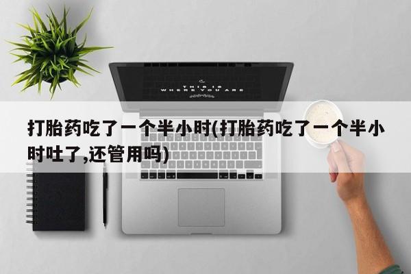 网上米非司酮打胎药官网打胎药吃了一个半小时(打胎药吃了一个半小时吐了,还管用吗)