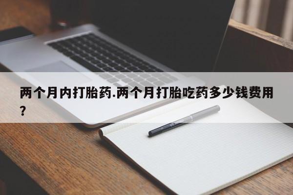网上米非司酮打胎药官网两个月内打胎药.两个月打胎吃药多少钱费用？