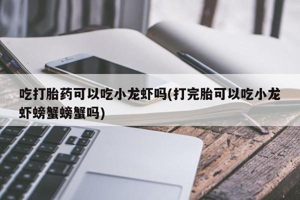 网上米非司酮打胎药官网吃打胎药可以吃小龙虾吗(打完胎可以吃小龙虾螃蟹螃蟹吗)