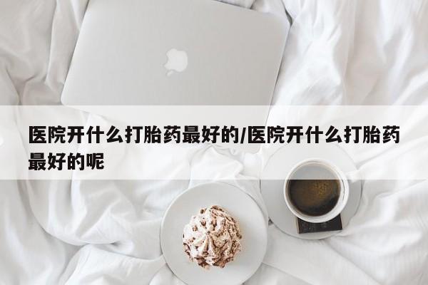 网上米非司酮打胎药官网医院开什么打胎药最好的/医院开什么打胎药最好的呢