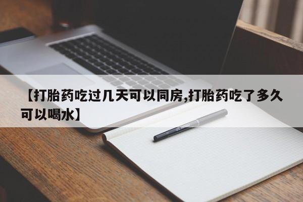 网上米非司酮打胎药官网【打胎药吃过几天可以同房,打胎药吃了多久可以喝水】
