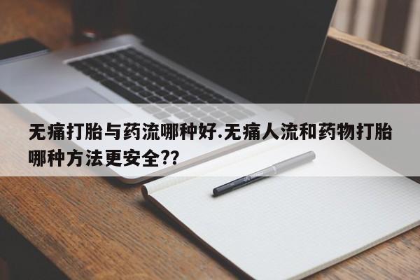 网上米非司酮打胎药官网无痛打胎与药流哪种好.无痛人流和药物打胎哪种方法更安全?？