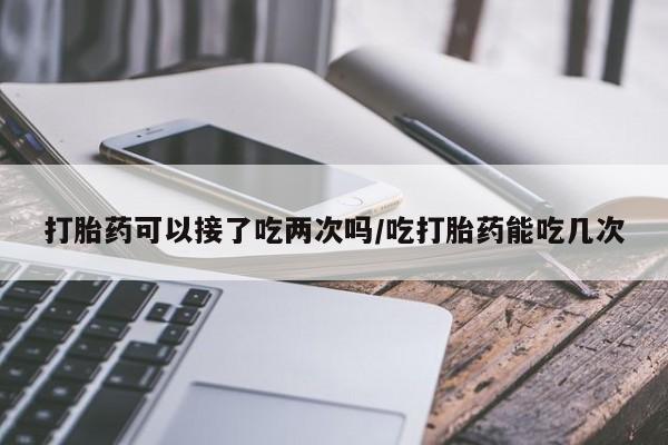 网上米非司酮打胎药官网打胎药可以接了吃两次吗/吃打胎药能吃几次