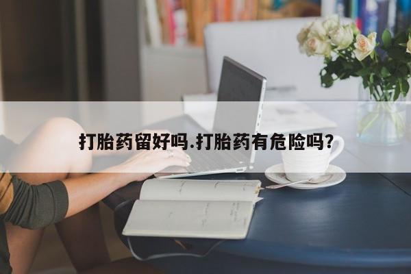 网上米非司酮打胎药官网打胎药留好吗.打胎药有危险吗？