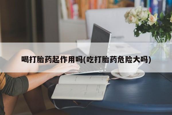 网上米非司酮打胎药官网喝打胎药起作用吗(吃打胎药危险大吗)