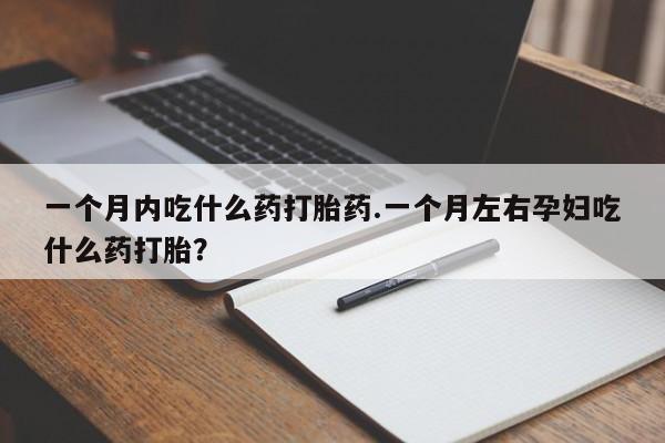 网上米非司酮打胎药官网一个月内吃什么药打胎药.一个月左右孕妇吃什么药打胎？