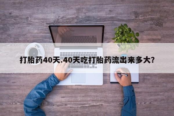 网上米非司酮打胎药官网打胎药40天.40天吃打胎药流出来多大？