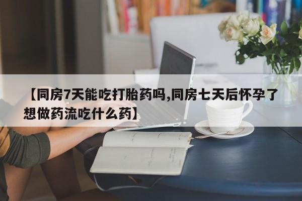 网上米非司酮打胎药官网【同房7天能吃打胎药吗,同房七天后怀孕了想做药流吃什么药】