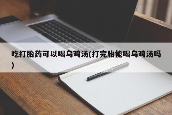 网上米非司酮打胎药官网吃打胎药可以喝乌鸡汤(打完胎能喝乌鸡汤吗)