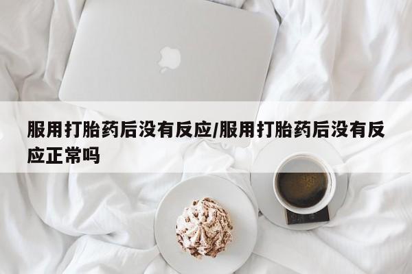 网上米非司酮打胎药官网服用打胎药后没有反应/服用打胎药后没有反应正常吗