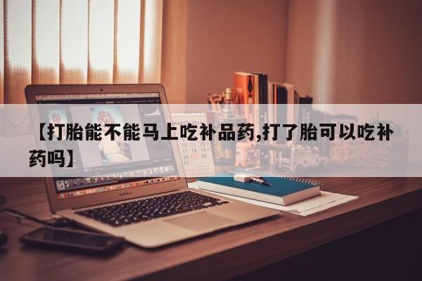 网上米非司酮打胎药官网【打胎能不能马上吃补品药,打了胎可以吃补药吗】