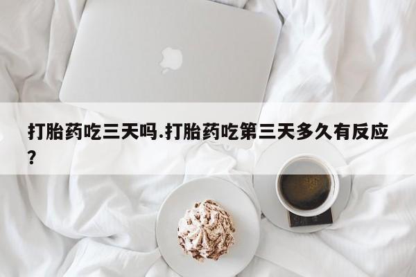 网上米非司酮打胎药官网打胎药吃三天吗.打胎药吃第三天多久有反应？