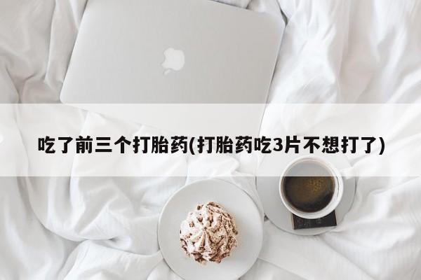 网上米非司酮打胎药官网吃了前三个打胎药(打胎药吃3片不想打了)