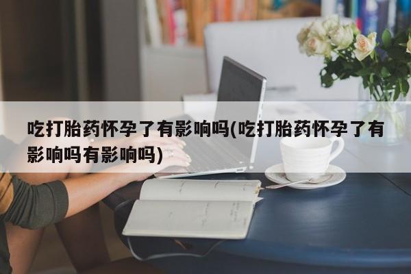 网上米非司酮打胎药官网吃打胎药怀孕了有影响吗(吃打胎药怀孕了有影响吗有影响吗)